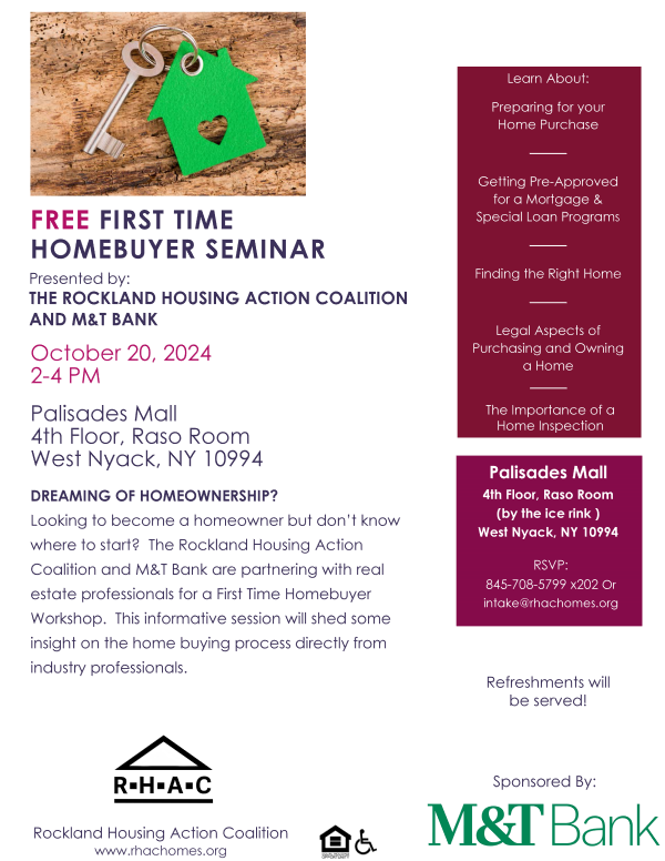 Free First Time Homebuyer Seminar presented by the Rockland Housing Action Coalition and M&T Bank October 20, 2024 2-4 PM Palisades Mall 4th Floor, Raso Room West Nyack, NY 10994